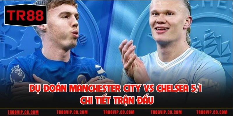 Dự đoán Manchester City vs Chelsea 5/1 Chi Tiết Trận Đấu